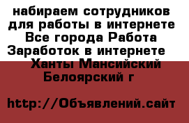 набираем сотрудников для работы в интернете - Все города Работа » Заработок в интернете   . Ханты-Мансийский,Белоярский г.